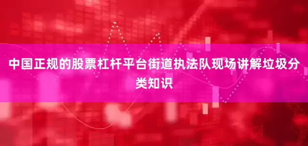 中国正规的股票杠杆平台街道执法队现场讲解垃圾分类知识