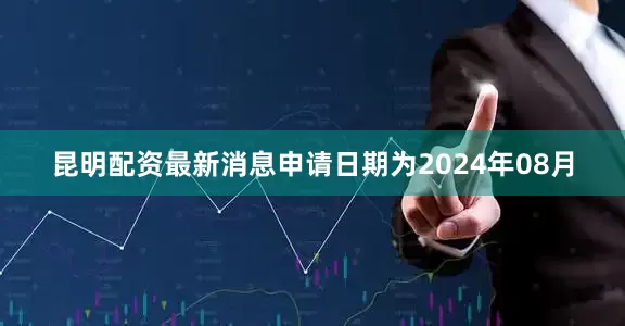 昆明配资最新消息申请日期为2024年08月