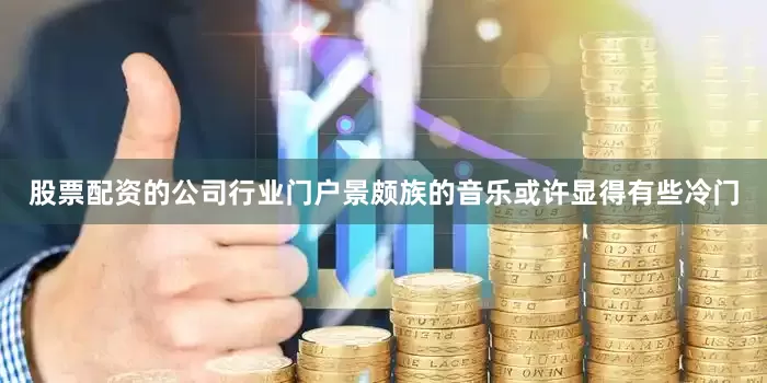 股票配资的公司行业门户景颇族的音乐或许显得有些冷门
