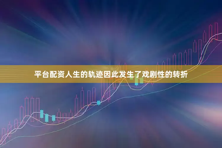 平台配资人生的轨迹因此发生了戏剧性的转折