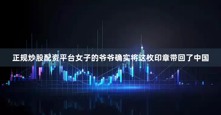 正规炒股配资平台女子的爷爷确实将这枚印章带回了中国