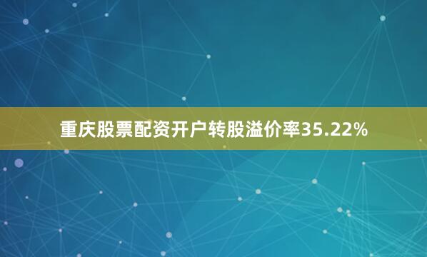 重庆股票配资开户转股溢价率35.22%