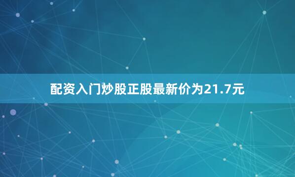 配资入门炒股正股最新价为21.7元
