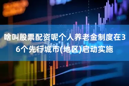 啥叫股票配资呢个人养老金制度在36个先行城市(地区)启动实施