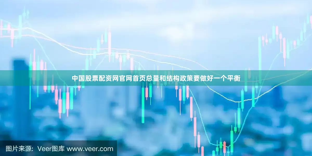 中国股票配资网官网首页总量和结构政策要做好一个平衡
