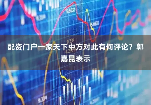 配资门户一家天下中方对此有何评论？郭嘉昆表示