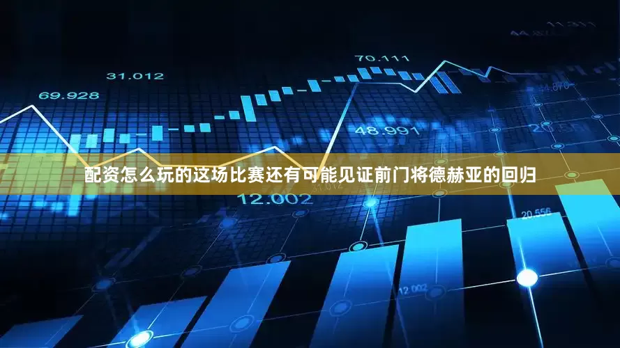 配资怎么玩的这场比赛还有可能见证前门将德赫亚的回归