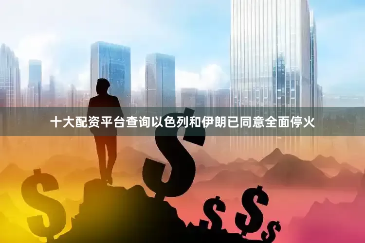 十大配资平台查询以色列和伊朗已同意全面停火