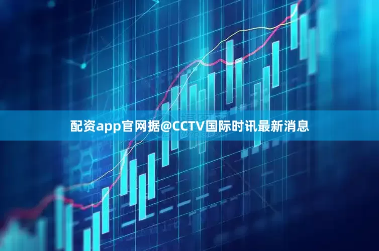 配资app官网据@CCTV国际时讯最新消息