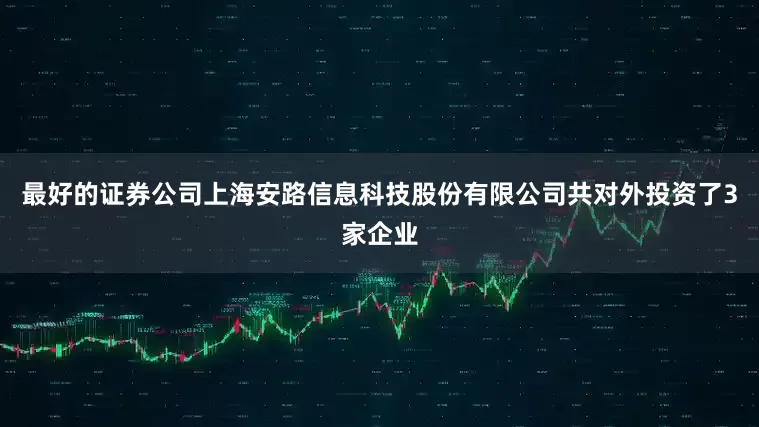 最好的证券公司上海安路信息科技股份有限公司共对外投资了3家企业