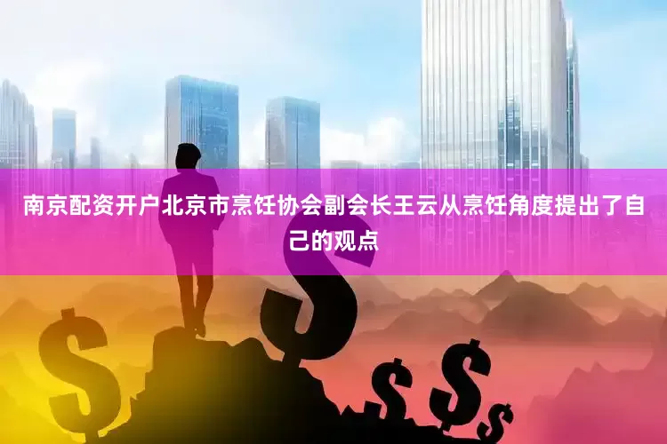 南京配资开户北京市烹饪协会副会长王云从烹饪角度提出了自己的观点