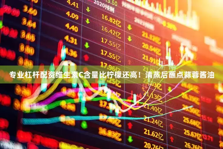专业杠杆配资维生素C含量比柠檬还高！清蒸后蘸点蒜蓉酱油