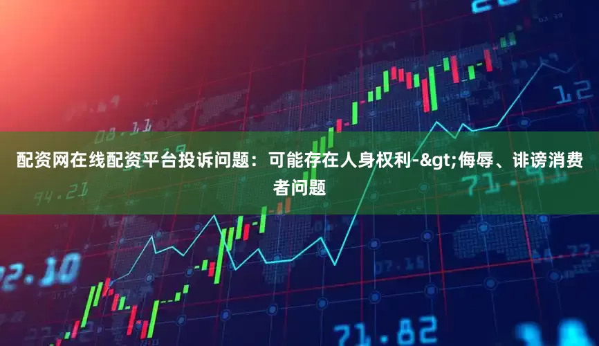 配资网在线配资平台投诉问题：可能存在人身权利->侮辱、诽谤消费者问题