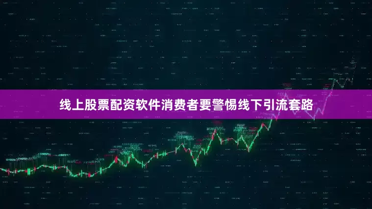 线上股票配资软件消费者要警惕线下引流套路