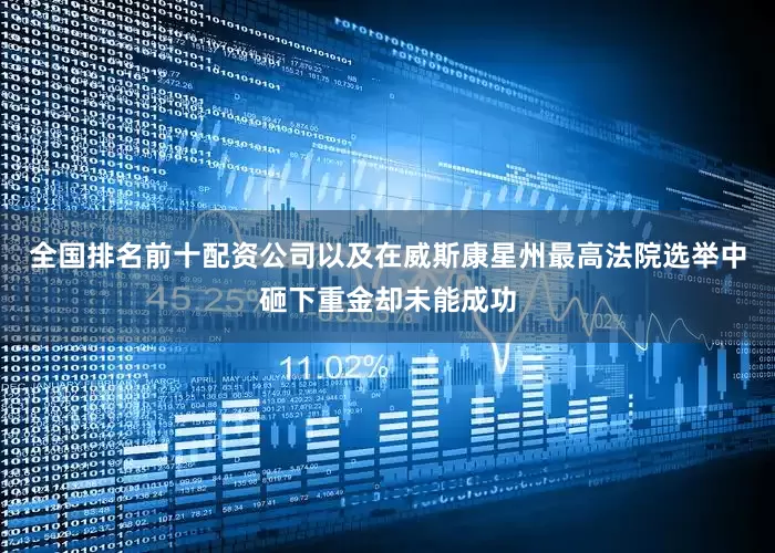 全国排名前十配资公司以及在威斯康星州最高法院选举中砸下重金却未能成功