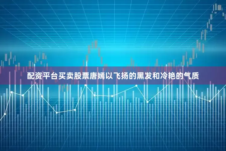配资平台买卖股票唐嫣以飞扬的黑发和冷艳的气质