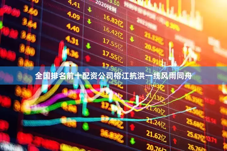 全国排名前十配资公司榕江抗洪一线风雨同舟