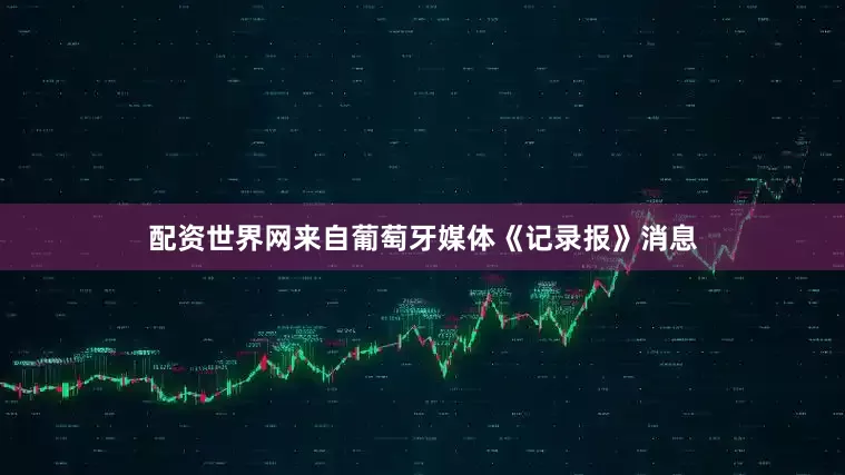 配资世界网来自葡萄牙媒体《记录报》消息