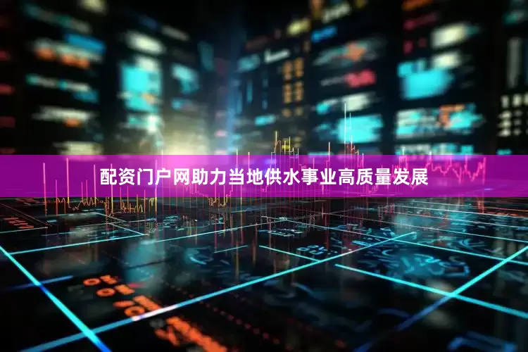 配资门户网助力当地供水事业高质量发展