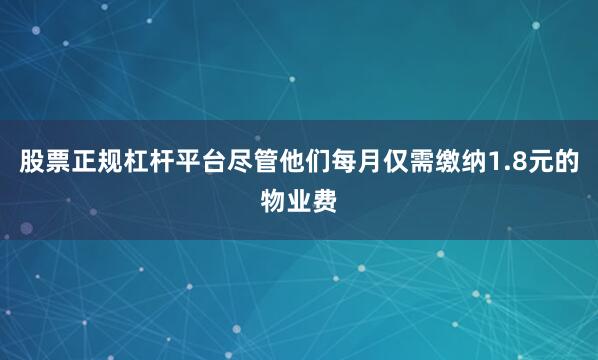 股票正规杠杆平台尽管他们每月仅需缴纳1.8元的物业费