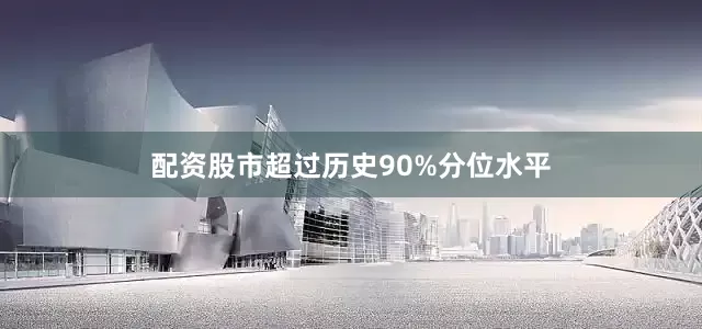 配资股市超过历史90%分位水平