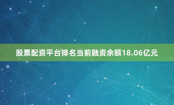 股票配资平台排名当前融资余额18.06亿元