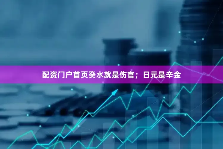 配资门户首页癸水就是伤官；日元是辛金