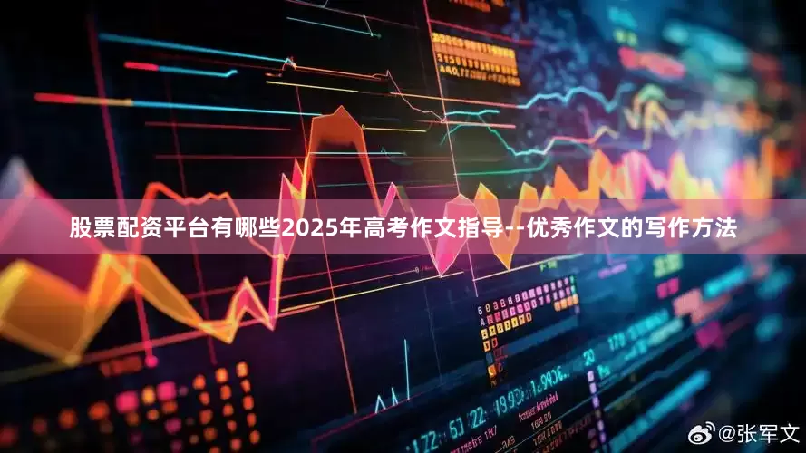 股票配资平台有哪些2025年高考作文指导--优秀作文的写作方法