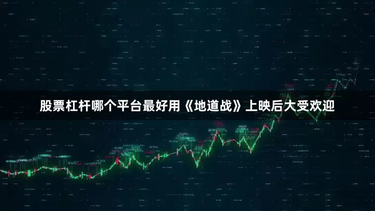 股票杠杆哪个平台最好用《地道战》上映后大受欢迎
