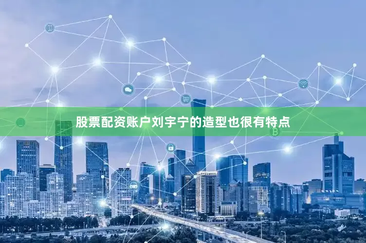 股票配资账户刘宇宁的造型也很有特点
