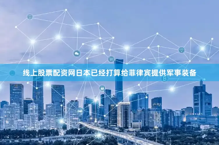 线上股票配资网日本已经打算给菲律宾提供军事装备