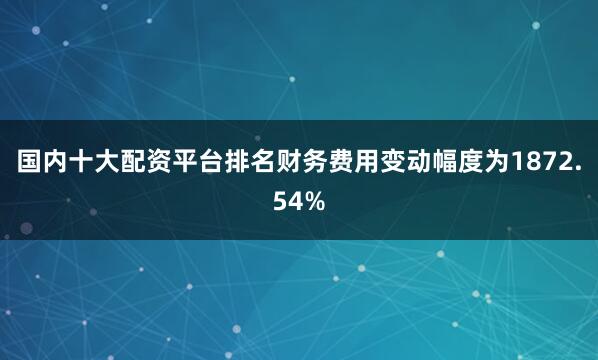 国内十大配资平台排名财务费用变动幅度为1872.54%
