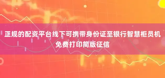 正规的配资平台线下可携带身份证至银行智慧柜员机免费打印简版征信