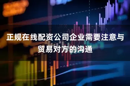 正规在线配资公司企业需要注意与贸易对方的沟通