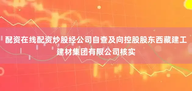 配资在线配资炒股经公司自查及向控股股东西藏建工建材集团有限公司核实