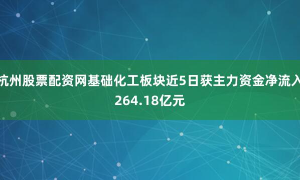 杭州股票配资网基础化工板块近5日获主力资金净流入264.18亿元