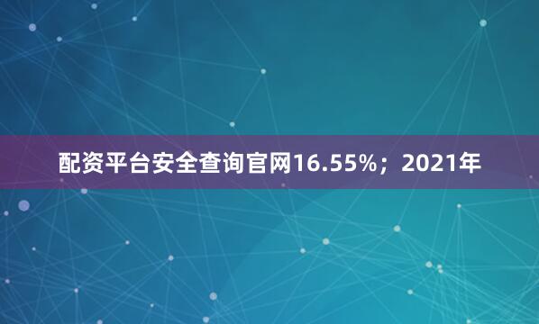 配资平台安全查询官网16.55%；2021年