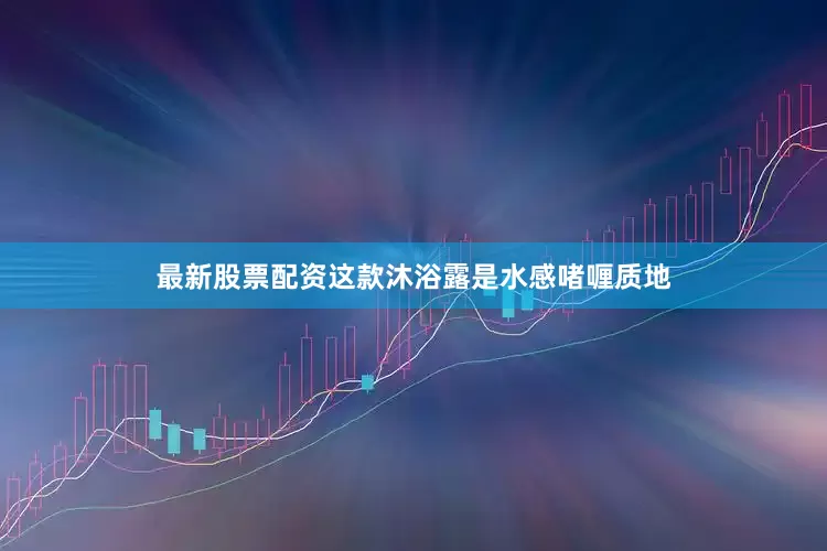 最新股票配资这款沐浴露是水感啫喱质地