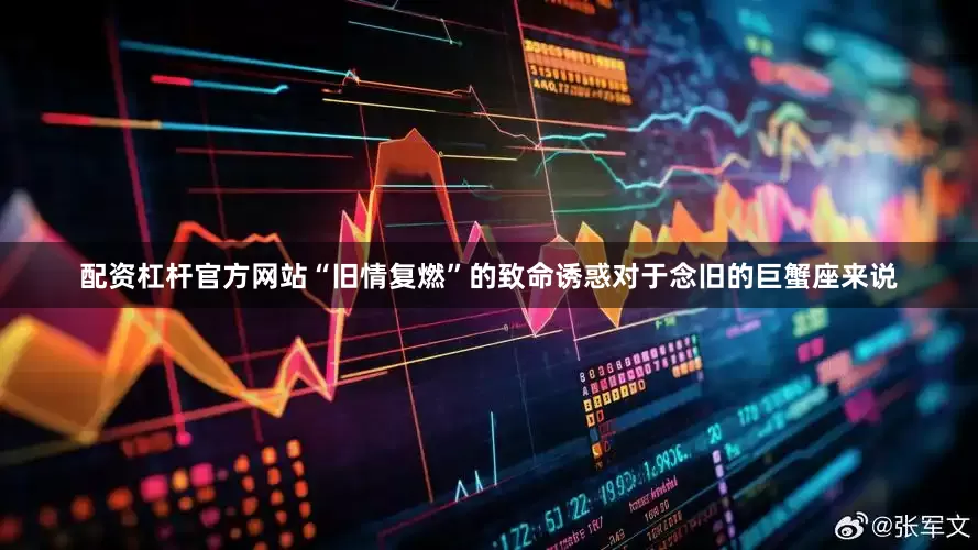 配资杠杆官方网站“旧情复燃”的致命诱惑对于念旧的巨蟹座来说