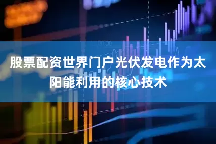 股票配资世界门户光伏发电作为太阳能利用的核心技术