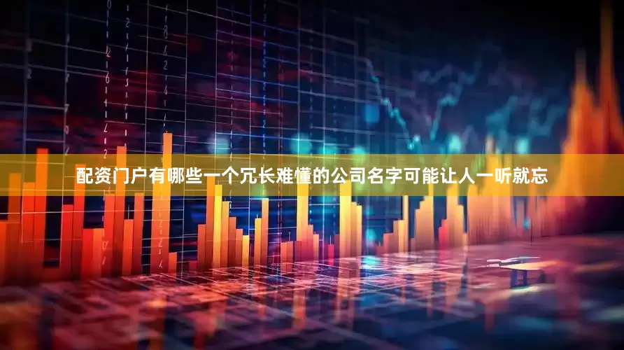 配资门户有哪些一个冗长难懂的公司名字可能让人一听就忘