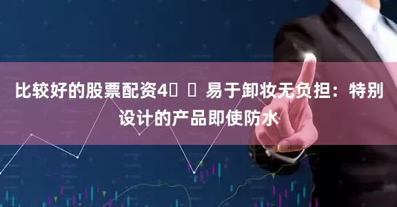 比较好的股票配资4️⃣易于卸妆无负担：特别设计的产品即使防水