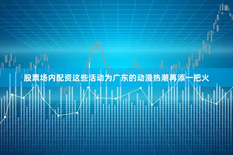 股票场内配资这些活动为广东的动漫热潮再添一把火