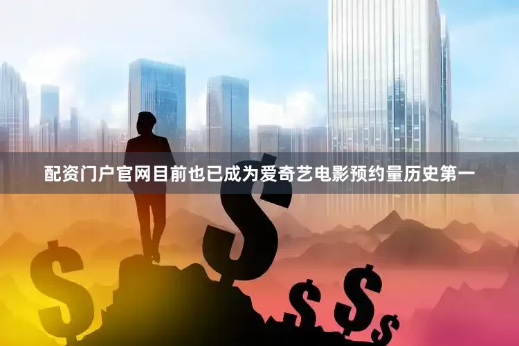 配资门户官网目前也已成为爱奇艺电影预约量历史第一