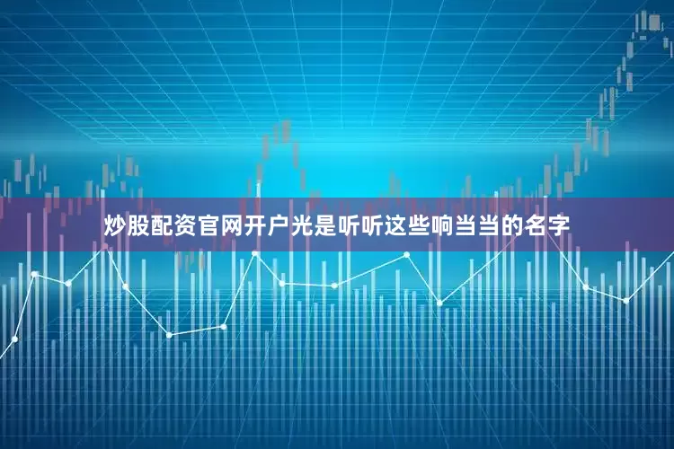 炒股配资官网开户光是听听这些响当当的名字