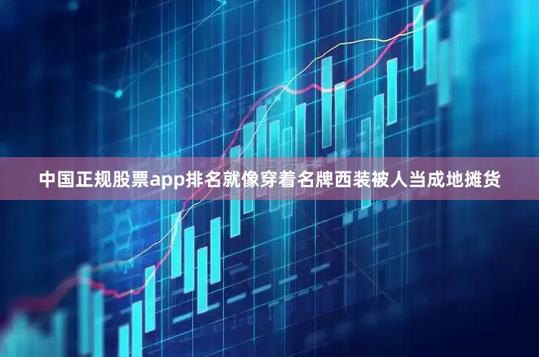 中国正规股票app排名就像穿着名牌西装被人当成地摊货
