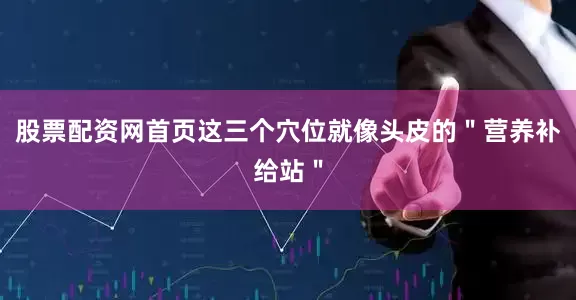 股票配资网首页这三个穴位就像头皮的＂营养补给站＂