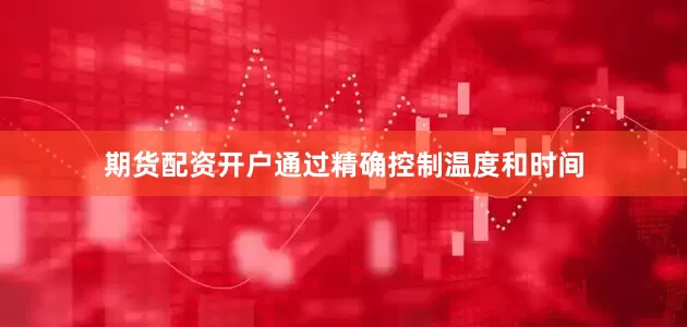 期货配资开户通过精确控制温度和时间