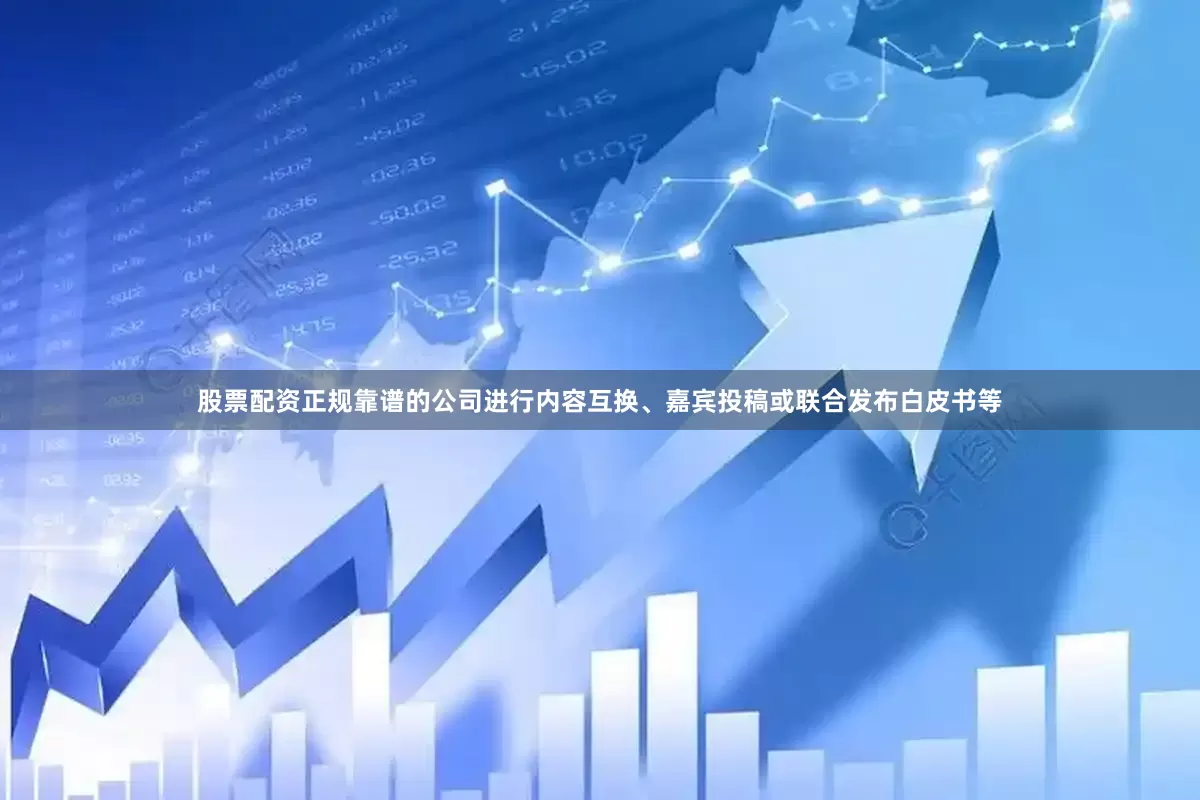 股票配资正规靠谱的公司进行内容互换、嘉宾投稿或联合发布白皮书等