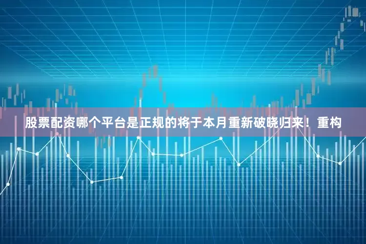 股票配资哪个平台是正规的将于本月重新破晓归来！重构